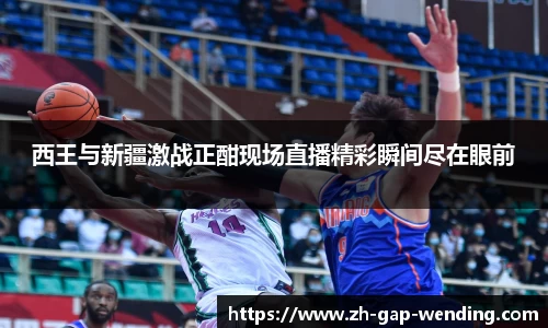西王与新疆激战正酣现场直播精彩瞬间尽在眼前
