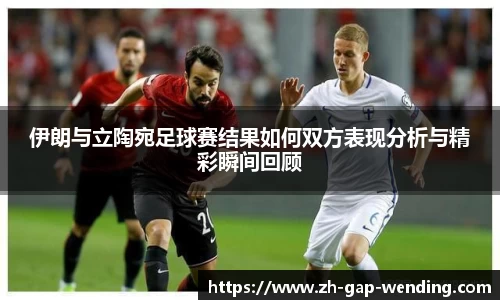 伊朗与立陶宛足球赛结果如何双方表现分析与精彩瞬间回顾