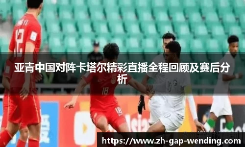 亚青中国对阵卡塔尔精彩直播全程回顾及赛后分析