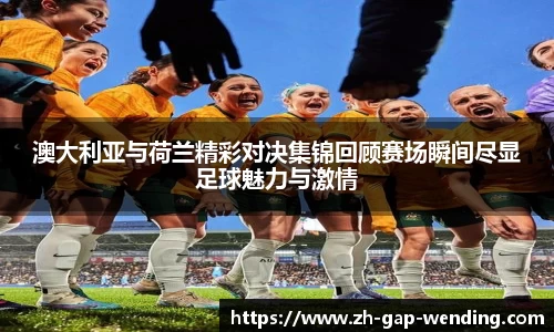 澳大利亚与荷兰精彩对决集锦回顾赛场瞬间尽显足球魅力与激情