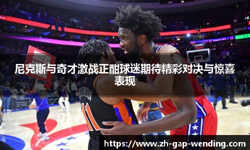 尼克斯与奇才激战正酣球迷期待精彩对决与惊喜表现
