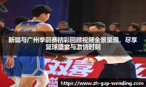 新疆与广州季前赛精彩回顾视频全景呈现，尽享篮球盛宴与激情时刻