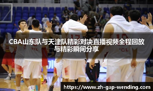 CBA山东队与天津队精彩对决直播视频全程回放与精彩瞬间分享