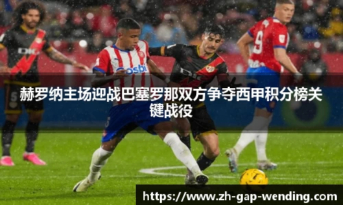 赫罗纳主场迎战巴塞罗那双方争夺西甲积分榜关键战役