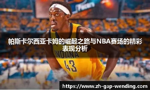 帕斯卡尔西亚卡姆的崛起之路与NBA赛场的精彩表现分析