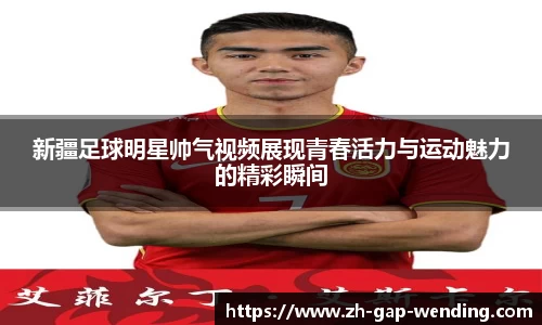 新疆足球明星帅气视频展现青春活力与运动魅力的精彩瞬间