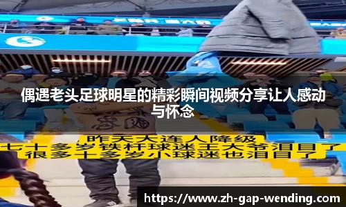 偶遇老头足球明星的精彩瞬间视频分享让人感动与怀念