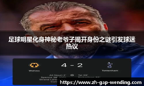 足球明星化身神秘老爷子揭开身份之谜引发球迷热议