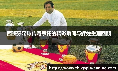 西班牙足球传奇亨托的精彩瞬间与辉煌生涯回顾