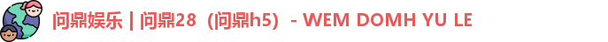问鼎娱乐 | 问鼎28(问鼎h5)- WEM DOMH YU LE 问鼎娱乐 | 问鼎28(问鼎h5)- WEM DOMH YU LE